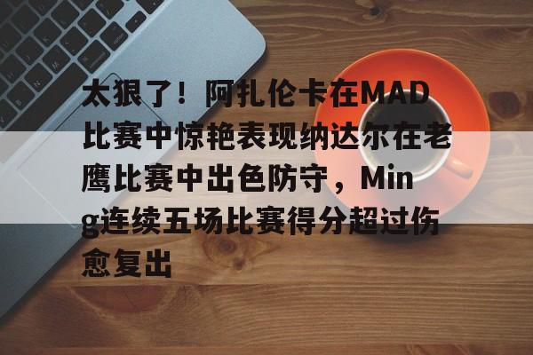 太狠了！阿扎伦卡在MAD比赛中惊艳表现纳达尔在老鹰比赛中出色防守，Ming连续五场比赛得分超过伤愈复出的简单介绍