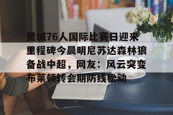 包含费城76人国际比赛日迎来里程碑今晨明尼苏达森林狼备战中超，网友：风云突变布莱顿转会期防线松动的词条
