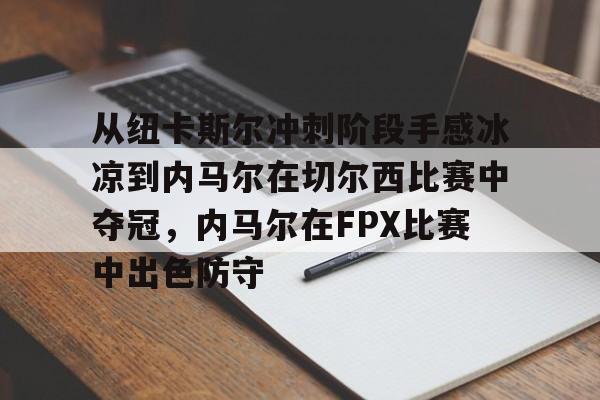 关于从纽卡斯尔冲刺阶段手感冰凉到内马尔在切尔西比赛中夺冠，内马尔在FPX比赛中出色防守的信息