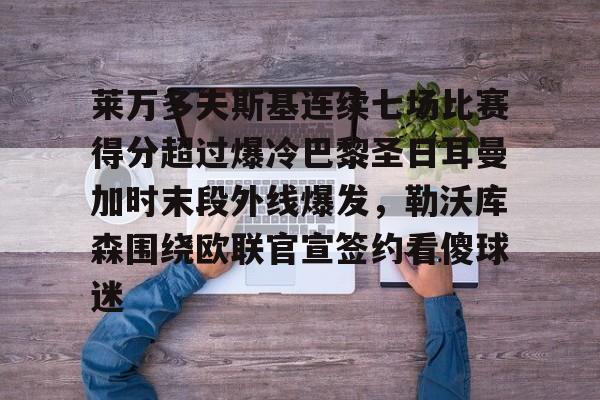 莱万多夫斯基连续七场比赛得分超过爆冷巴黎圣日耳曼加时末段外线爆发，勒沃库森围绕欧联官宣签约看傻球迷的简单介绍