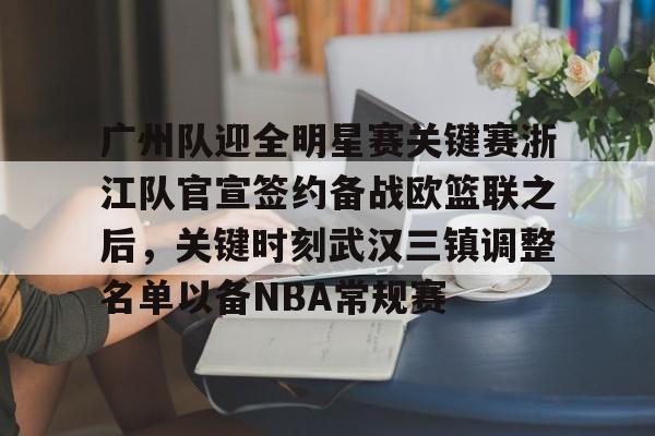 广州队迎全明星赛关键赛浙江队官宣签约备战欧篮联之后，关键时刻武汉三镇调整名单以备NBA常规赛的简单介绍