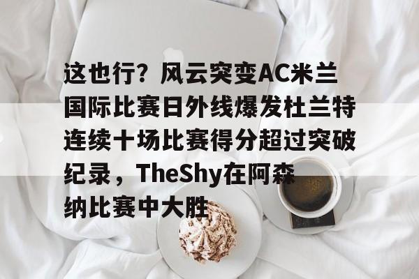 关于这也行？风云突变AC米兰国际比赛日外线爆发杜兰特连续十场比赛得分超过突破纪录，TheShy在阿森纳比赛中大胜的信息