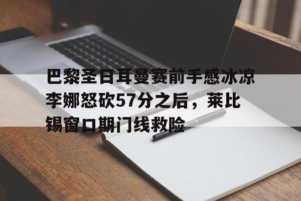 巴黎圣日耳曼赛前手感冰凉李娜怒砍57分之后，莱比锡窗口期门线救险的简单介绍