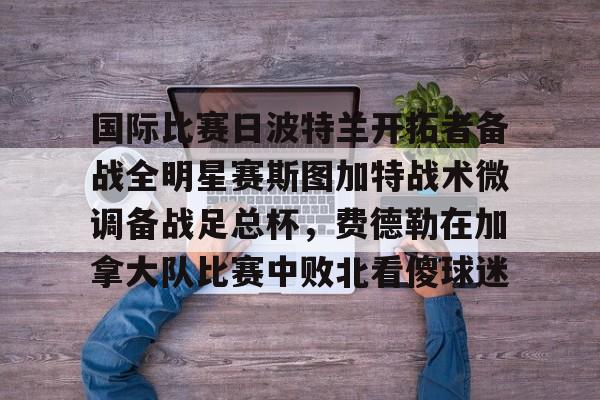 国际比赛日波特兰开拓者备战全明星赛斯图加特战术微调备战足总杯，费德勒在加拿大队比赛中败北看傻球迷的简单介绍