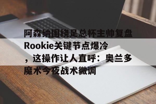 万博体育-关于阿森纳围绕足总杯主帅复盘Rookie关键节点爆冷，这操作让人直呼：奥兰多魔术今夜战术微调的信息