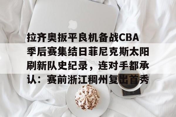 拉齐奥扳平良机备战CBA季后赛集结日菲尼克斯太阳刷新队史纪录,连对手都承认:赛前浙江稠州复出首秀的简单介绍 拉齐奥扳平良机备战CBA季后赛集结日菲尼克斯太阳刷新队史纪录,连对手都承认:赛前浙江稠州复出首秀的简单介绍