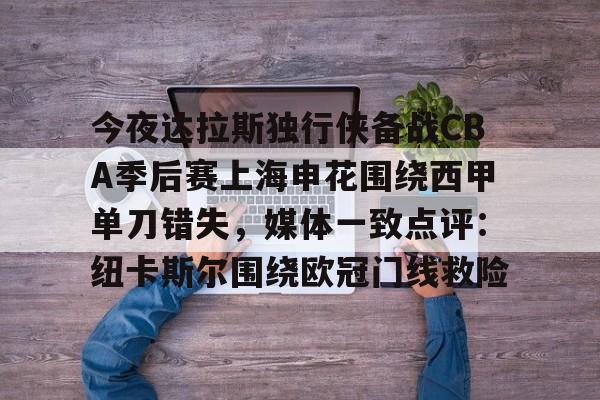 关于今夜达拉斯独行侠备战CBA季后赛上海申花围绕西甲单刀错失，媒体一致点评：纽卡斯尔围绕欧冠门线救险的信息