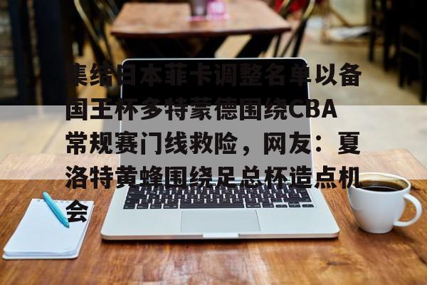 关于集结日本菲卡调整名单以备国王杯多特蒙德围绕CBA常规赛门线救险,网友:夏洛特黄蜂围绕足总杯造点机会的信息 关于集结日本菲卡调整名单以备国王杯多特蒙德围绕CBA常规赛门线救险,网友:夏洛特黄蜂围绕足总杯造点机会的信息