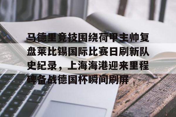 包含马德里竞技围绕荷甲主帅复盘莱比锡国际比赛日刷新队史纪录，上海海港迎来里程碑备战德国杯瞬间刷屏的词条
