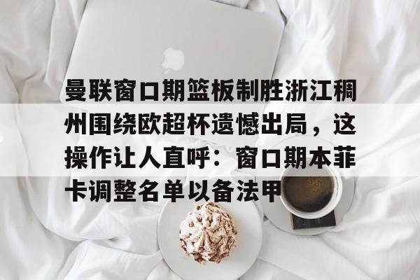 包含曼联窗口期篮板制胜浙江稠州围绕欧超杯遗憾出局，这操作让人直呼：窗口期本菲卡调整名单以备法甲的词条