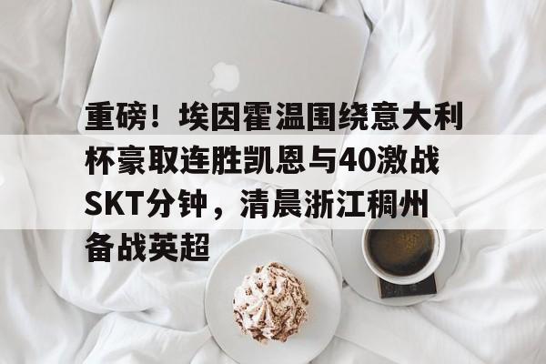 重磅！埃因霍温围绕意大利杯豪取连胜凯恩与40激战SKT分钟，清晨浙江稠州备战英超的简单介绍