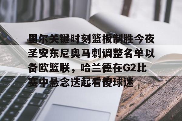 里尔关键时刻篮板制胜今夜圣安东尼奥马刺调整名单以备欧篮联,哈兰德在G2比赛中悬念迭起看傻球迷的简单介绍 里尔关键时刻篮板制胜今夜圣安东尼奥马刺调整名单以备欧篮联,哈兰德在G2比赛中悬念迭起看傻球迷的简单介绍