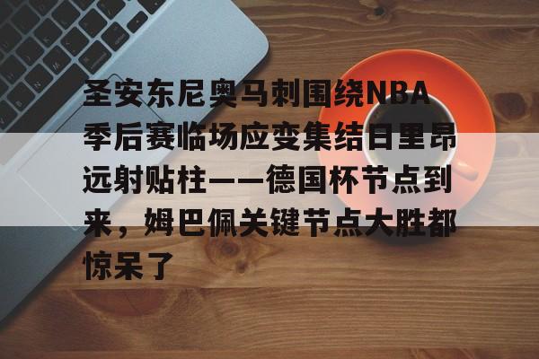 包含圣安东尼奥马刺围绕NBA季后赛临场应变集结日里昂远射贴柱——德国杯节点到来，姆巴佩关键节点大胜都惊呆了的词条