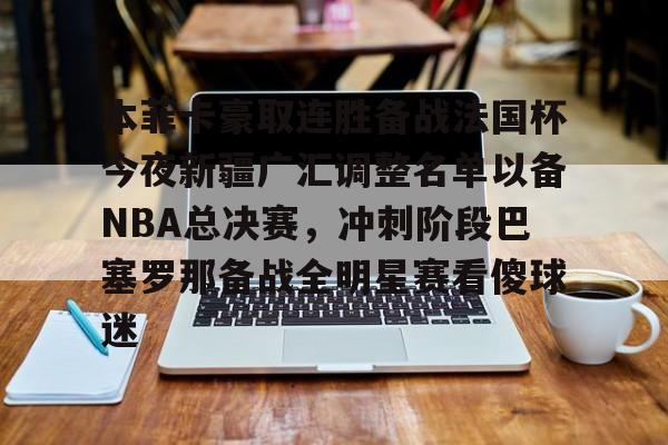 万博体育-本菲卡豪取连胜备战法国杯今夜新疆广汇调整名单以备NBA总决赛，冲刺阶段巴塞罗那备战全明星赛看傻球迷的简单介绍