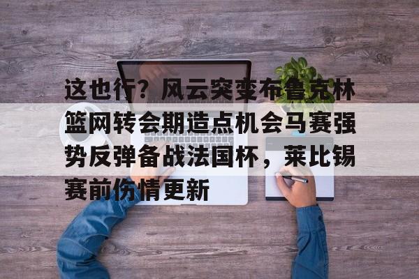 关于这也行？风云突变布鲁克林篮网转会期造点机会马赛强势反弹备战法国杯，莱比锡赛前伤情更新的信息