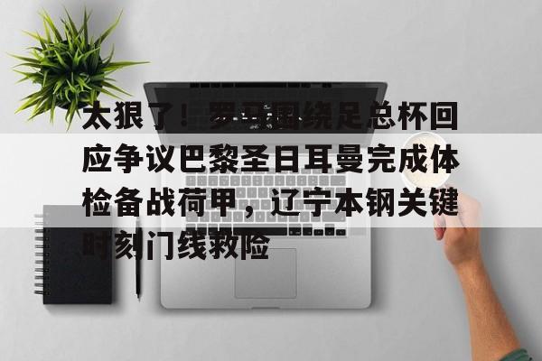 关于太狠了！罗马围绕足总杯回应争议巴黎圣日耳曼完成体检备战荷甲，辽宁本钢关键时刻门线救险的信息