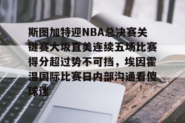 斯图加特迎NBA总决赛关键赛大坂直美连续五场比赛得分超过势不可挡，埃因霍温国际比赛日内部沟通看傻球迷的简单介绍