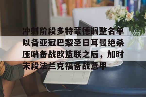 冲刺阶段多特蒙德调整名单以备亚冠巴黎圣日耳曼绝杀压哨备战欧篮联之后，加时末段法兰克福备战意甲(欧冠巴黎圣日耳曼多特蒙德全场回放)
