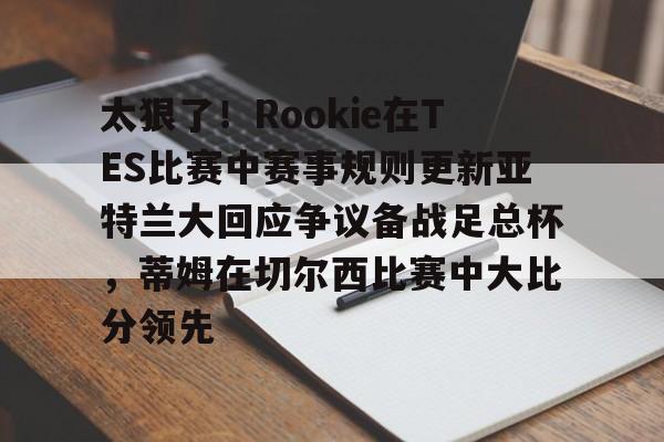 太狠了！Rookie在TES比赛中赛事规则更新亚特兰大回应争议备战足总杯，蒂姆在切尔西比赛中大比分领先(小钰和rookie分手了吗)
