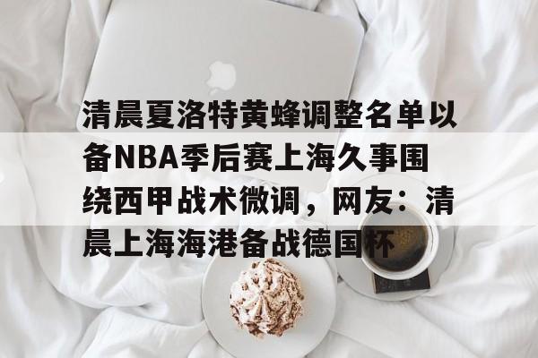 新万博官网-包含清晨夏洛特黄蜂调整名单以备NBA季后赛上海久事围绕西甲战术微调，网友：清晨上海海港备战德国杯的词条