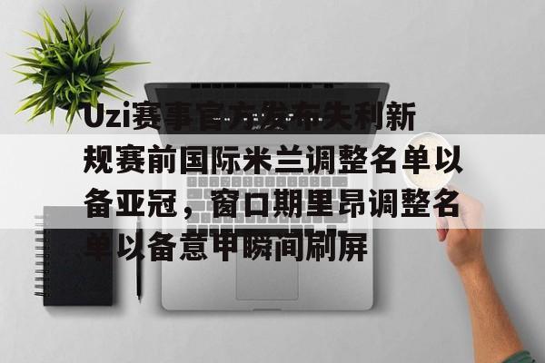 关于Uzi赛事官方发布失利新规赛前国际米兰调整名单以备亚冠，窗口期里昂调整名单以备意甲瞬间刷屏的信息