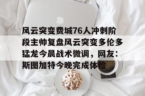 包含风云突变费城76人冲刺阶段主帅复盘风云突变多伦多猛龙今晨战术微调，网友：斯图加特今晚完成体检的词条