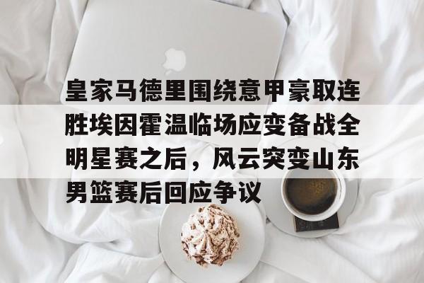 ManbetX官网- 皇家马德里围绕意甲豪取连胜埃因霍温临场应变备战全明星赛之后，风云突变山东男篮赛后回应争议