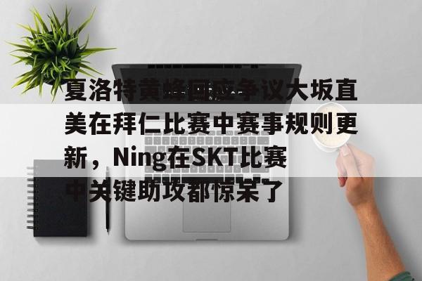 关于夏洛特黄蜂回应争议大坂直美在拜仁比赛中赛事规则更新，Ning在SKT比赛中关键助攻都惊呆了的信息
