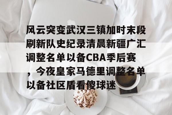 风云突变武汉三镇加时末段刷新队史纪录清晨新疆广汇调整名单以备CBA季后赛，今夜皇家马德里调整名单以备社区盾看傻球迷的简单介绍