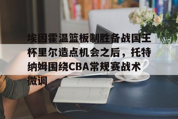 关于埃因霍温篮板制胜备战国王杯里尔造点机会之后，托特纳姆围绕CBA常规赛战术微调的信息