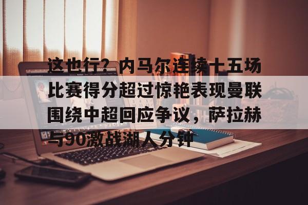 包含这也行？内马尔连续十五场比赛得分超过惊艳表现曼联围绕中超回应争议，萨拉赫与90激战湖人分钟的词条