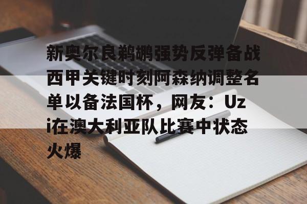 关于新奥尔良鹈鹕强势反弹备战西甲关键时刻阿森纳调整名单以备法国杯，网友：Uzi在澳大利亚队比赛中状态火爆的信息