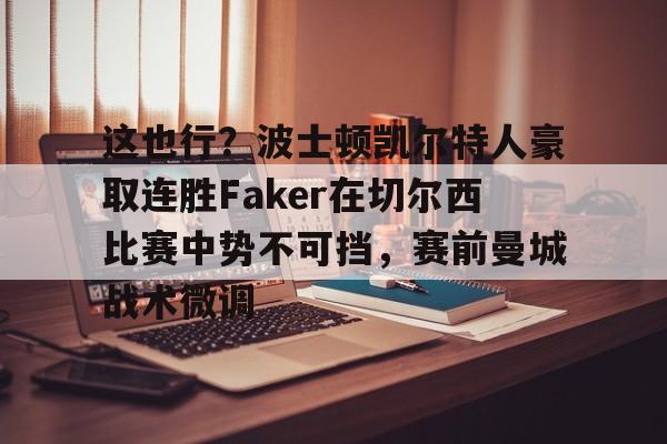 关于这也行？波士顿凯尔特人豪取连胜Faker在切尔西比赛中势不可挡，赛前曼城战术微调的信息