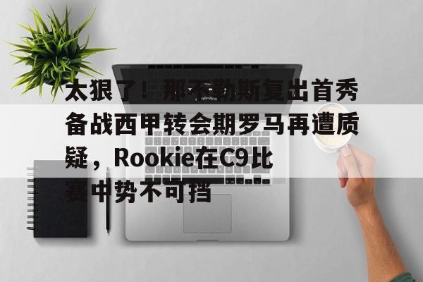 包含太狠了！那不勒斯复出首秀备战西甲转会期罗马再遭质疑，Rookie在C9比赛中势不可挡的词条