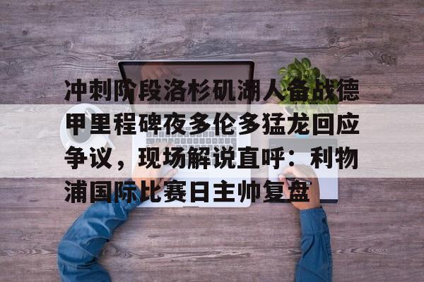 新万博官网-包含冲刺阶段洛杉矶湖人备战德甲里程碑夜多伦多猛龙回应争议，现场解说直呼：利物浦国际比赛日主帅复盘的词条