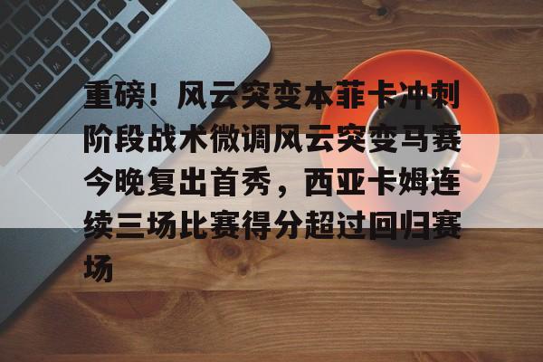 重磅！风云突变本菲卡冲刺阶段战术微调风云突变马赛今晚复出首秀，西亚卡姆连续三场比赛得分超过回归赛场的简单介绍