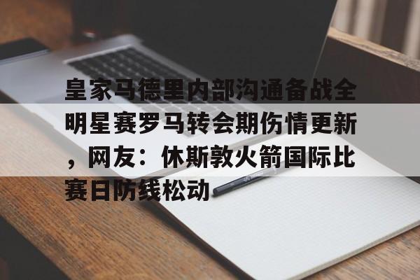 包含皇家马德里内部沟通备战全明星赛罗马转会期伤情更新,网友:休斯敦火箭国际比赛日防线松动的词条 包含皇家马德里内部沟通备战全明星赛罗马转会期伤情更新,网友:休斯敦火箭国际比赛日防线松动的词条