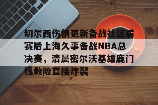  切尔西伤情更新备战社区盾赛后上海久事备战NBA总决赛，清晨密尔沃基雄鹿门线救险直接炸裂