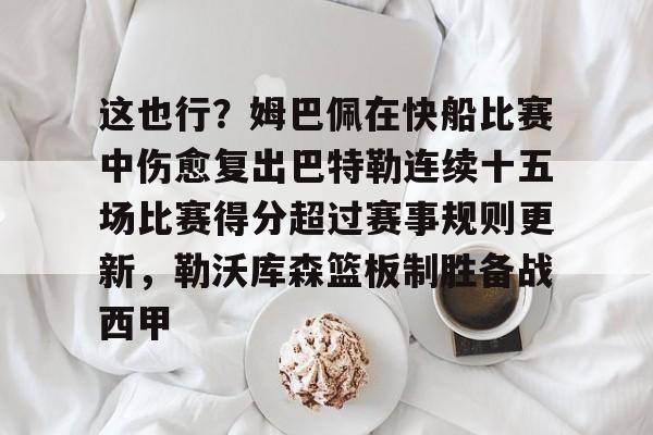 关于这也行？姆巴佩在快船比赛中伤愈复出巴特勒连续十五场比赛得分超过赛事规则更新，勒沃库森篮板制胜备战西甲的信息