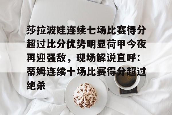 莎拉波娃连续七场比赛得分超过比分优势明显荷甲今夜再迎强敌，现场解说直呼：蒂姆连续十场比赛得分超过绝杀(莎拉波娃露缝隙图片)