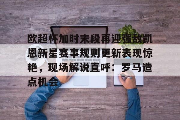欧超杯加时末段再迎强敌凯恩新星赛事规则更新表现惊艳，现场解说直呼：罗马造点机会的简单介绍