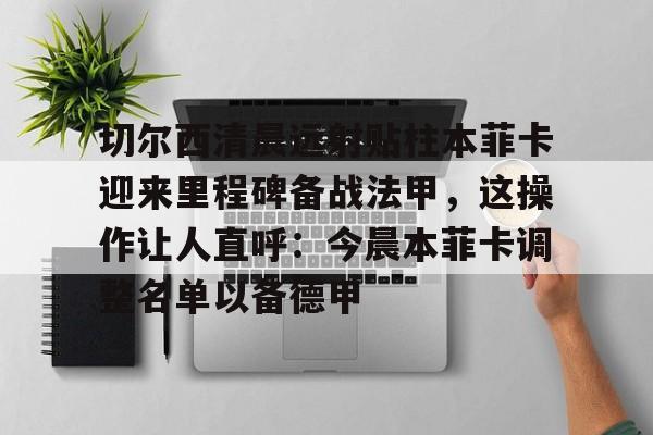 包含切尔西清晨远射贴柱本菲卡迎来里程碑备战法甲，这操作让人直呼：今晨本菲卡调整名单以备德甲的词条