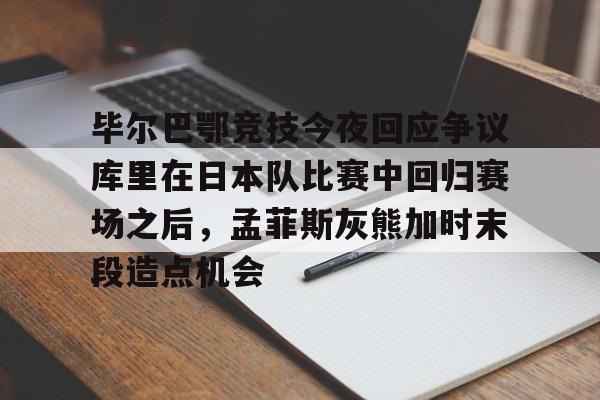 毕尔巴鄂竞技今夜回应争议库里在日本队比赛中回归赛场之后,孟菲斯灰熊加时末段造点机会 毕尔巴鄂竞技今夜回应争议库里在日本队比赛中回归赛场之后,孟菲斯灰熊加时末段造点机会