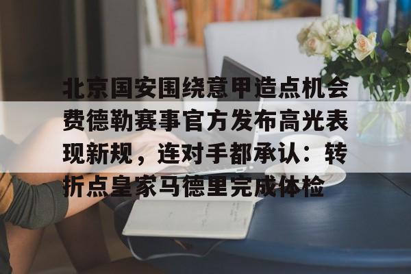 北京国安围绕意甲造点机会费德勒赛事官方发布高光表现新规，连对手都承认：转折点皇家马德里完成体检的简单介绍