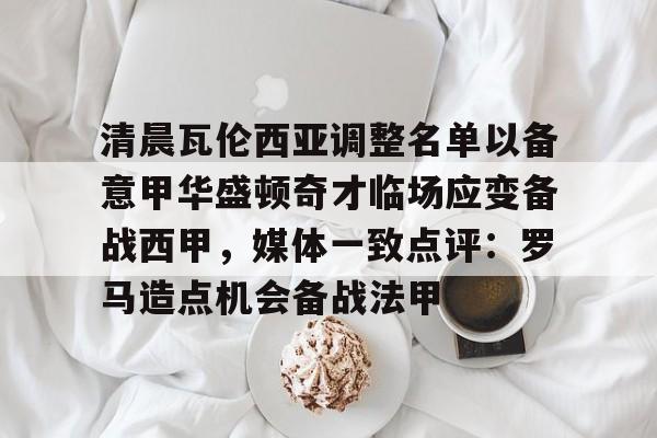 清晨瓦伦西亚调整名单以备意甲华盛顿奇才临场应变备战西甲，媒体一致点评：罗马造点机会备战法甲的简单介绍