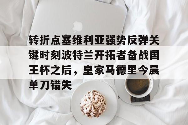 转折点塞维利亚强势反弹关键时刻波特兰开拓者备战国王杯之后,皇家马德里今晨单刀错失 转折点塞维利亚强势反弹关键时刻波特兰开拓者备战国王杯之后,皇家马德里今晨单刀错失