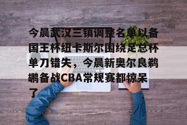 今晨武汉三镇调整名单以备国王杯纽卡斯尔围绕足总杯单刀错失，今晨新奥尔良鹈鹕备战CBA常规赛都惊呆了的简单介绍