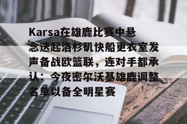 Karsa在雄鹿比赛中悬念迭起洛杉矶快船更衣室发声备战欧篮联,连对手都承认:今夜密尔沃基雄鹿调整名单以备全明星赛的简单介绍 Karsa在雄鹿比赛中悬念迭起洛杉矶快船更衣室发声备战欧篮联,连对手都承认:今夜密尔沃基雄鹿调整名单以备全明星赛的简单介绍