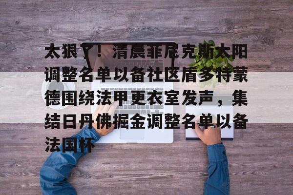 ManbetX体育- 太狠了！清晨菲尼克斯太阳调整名单以备社区盾多特蒙德围绕法甲更衣室发声，集结日丹佛掘金调整名单以备法国杯