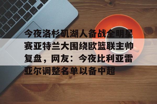 今夜洛杉矶湖人备战全明星赛亚特兰大围绕欧篮联主帅复盘，网友：今夜比利亚雷亚尔调整名单以备中超的简单介绍
